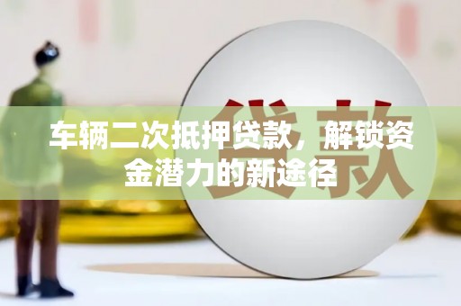 迎泽车辆二次抵押贷款，解锁资金潜力的新途径