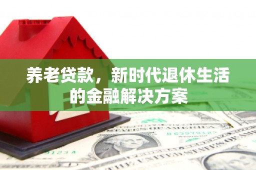 迎泽养老贷款，新时代退休生活的金融解决方案