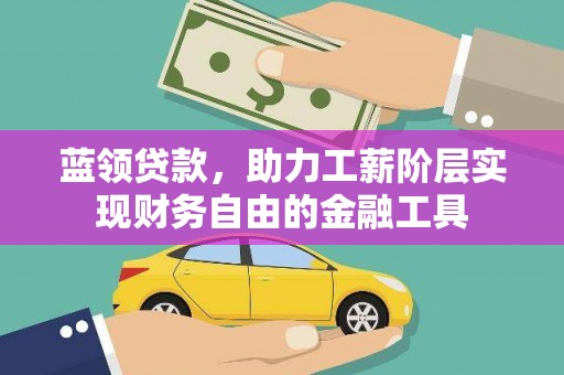 迎泽蓝领贷款，助力工薪阶层实现财务自由的金融工具
