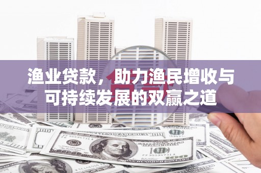 迎泽渔业贷款，助力渔民增收与可持续发展的双赢之道