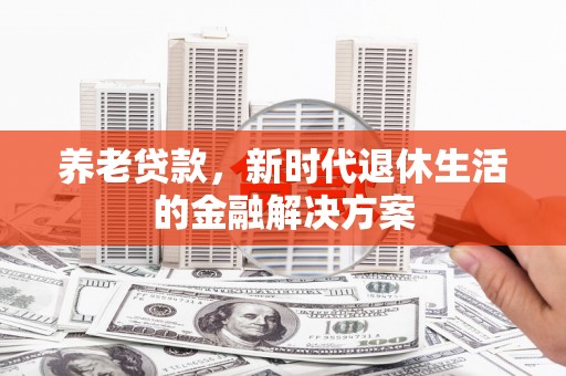 迎泽养老贷款，新时代退休生活的金融解决方案