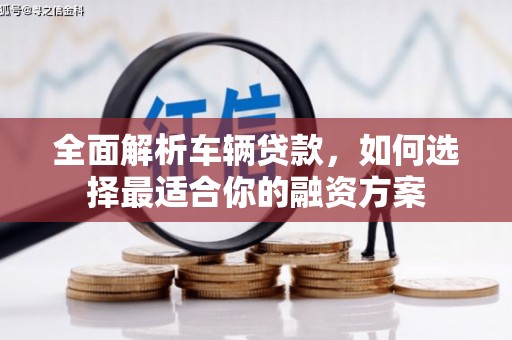 迎泽全面解析车辆贷款，如何选择最适合你的融资方案