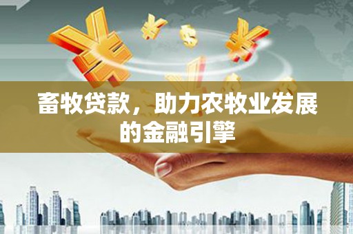 迎泽畜牧贷款，助力农牧业发展的金融引擎