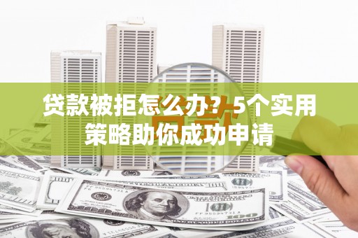 迎泽贷款被拒怎么办？5个实用策略助你成功申请