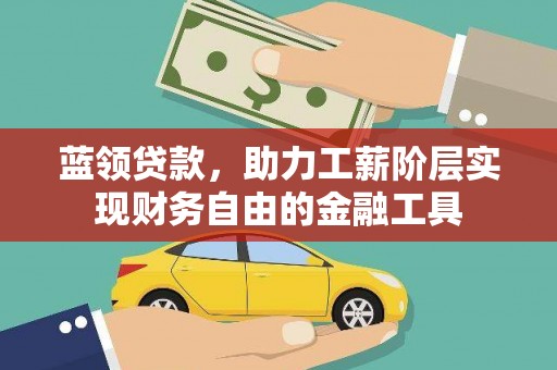 迎泽蓝领贷款，助力工薪阶层实现财务自由的金融工具