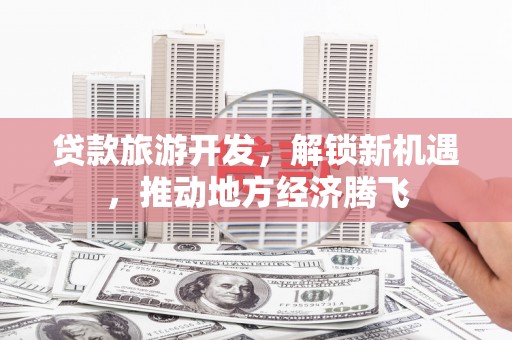 迎泽贷款旅游开发，解锁新机遇，推动地方经济腾飞