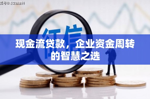 迎泽现金流贷款，企业资金周转的智慧之选