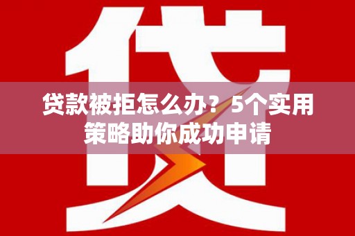 迎泽贷款被拒怎么办？5个实用策略助你成功申请