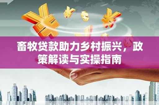 迎泽畜牧贷款助力乡村振兴，政策解读与实操指南