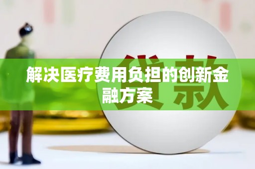 迎泽解决医疗费用负担的创新金融方案