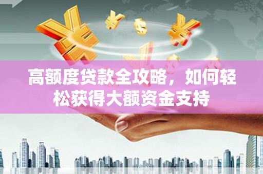 迎泽高额度贷款全攻略，如何轻松获得大额资金支持