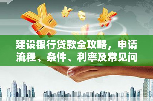 迎泽建设银行贷款全攻略，申请流程、条件、利率及常见问题解答
