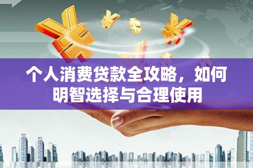 迎泽个人消费贷款全攻略，如何明智选择与合理使用
