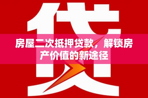 迎泽房屋二次抵押贷款，解锁房产价值的新途径