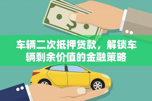 迎泽车辆二次抵押贷款，解锁车辆剩余价值的金融策略