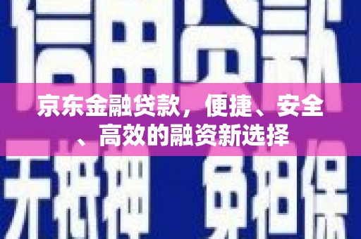 迎泽京东金融贷款，便捷、安全、高效的融资新选择