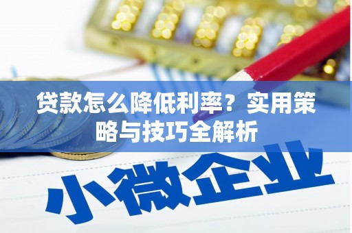 迎泽贷款怎么降低利率？实用策略与技巧全解析
